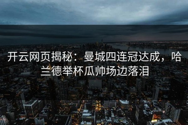 开云网页揭秘：曼城四连冠达成，哈兰德举杯瓜帅场边落泪
