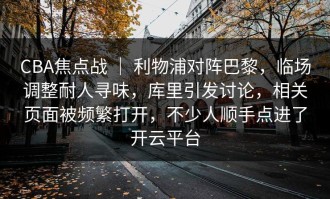 CBA焦点战 ｜ 利物浦对阵巴黎，临场调整耐人寻味，库里引发讨论，相关页面被频繁打开，不少人顺手点进了开云平台