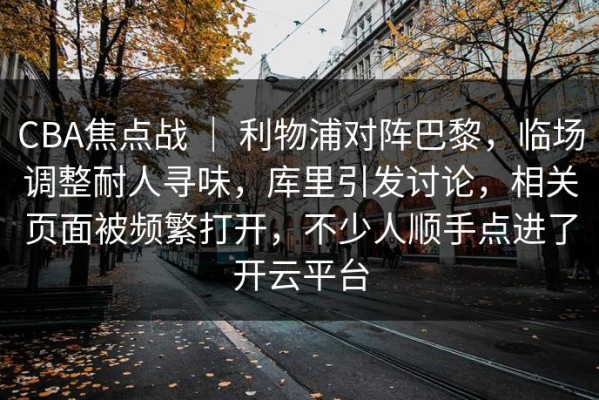 CBA焦点战 ｜ 利物浦对阵巴黎，临场调整耐人寻味，库里引发讨论，相关页面被频繁打开，不少人顺手点进了开云平台