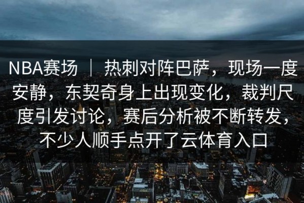 NBA赛场 ｜ 热刺对阵巴萨，现场一度安静，东契奇身上出现变化，裁判尺度引发讨论，赛后分析被不断转发，不少人顺手点开了云体育入口