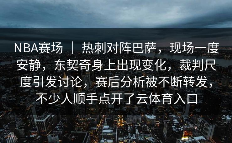 NBA赛场 | 热刺对阵巴萨,现场一度安静,东契奇身上出现变化,裁判尺度引发讨论,赛后分析被不断转发,不少人顺手点开了云体育入口 NBA赛场 | 热刺对阵巴萨,现场一度安静,东契奇身上出现变化,裁判尺度引发讨论,赛后分析被不断转发,不少人顺手点开了云体育入口